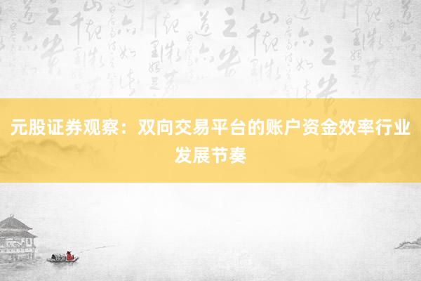 元股证券观察：双向交易平台的账户资金效率行业发展节奏