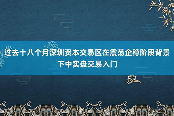 过去十八个月深圳资本交易区在震荡企稳阶段背景下中实盘交易入门