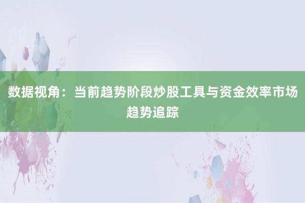 数据视角：当前趋势阶段炒股工具与资金效率市场趋势追踪