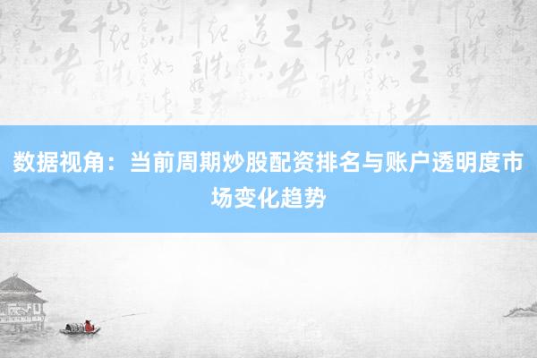 数据视角：当前周期炒股配资排名与账户透明度市场变化趋势