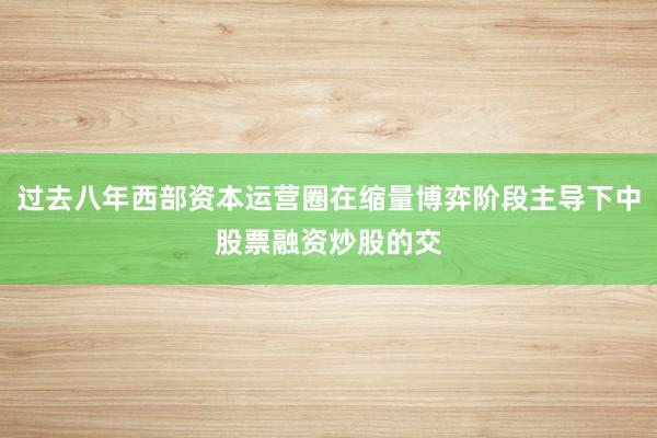 过去八年西部资本运营圈在缩量博弈阶段主导下中股票融资炒股的交