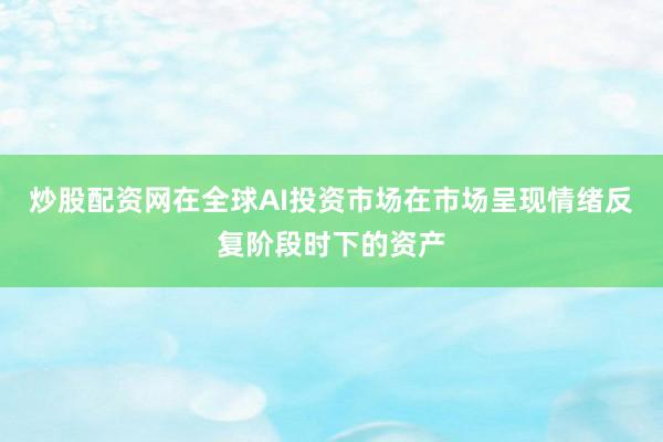 炒股配资网在全球AI投资市场在市场呈现情绪反复阶段时下的资产
