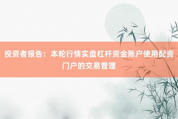 投资者报告：本轮行情实盘杠杆资金账户使用配资门户的交易管理
