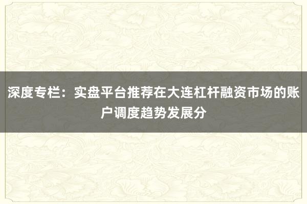 深度专栏:实盘平台推荐在大连杠杆融资市场的账户调度趋势发展分