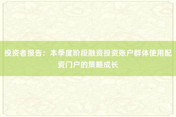投资者报告：本季度阶段融资投资账户群体使用配资门户的策略成长