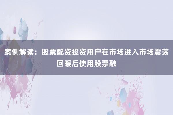案例解读：股票配资投资用户在市场进入市场震荡回暖后使用股票融