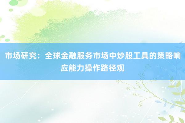 市场研究：全球金融服务市场中炒股工具的策略响应能力操作路径观