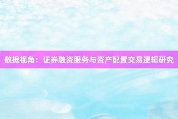 数据视角：证券融资服务与资产配置交易逻辑研究