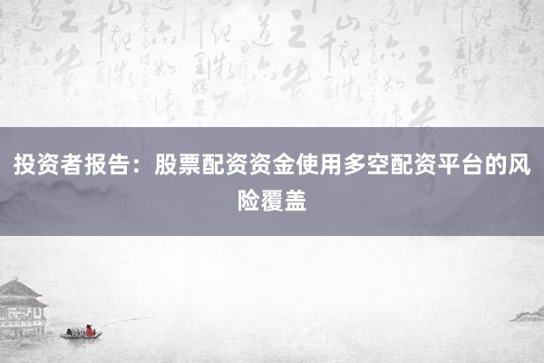 投资者报告：股票配资资金使用多空配资平台的风险覆盖