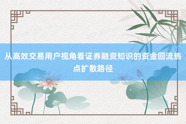 从高效交易用户视角看证券融资知识的资金回流热点扩散路径