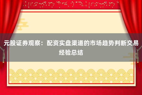 元股证券观察：配资实盘渠道的市场趋势判断交易经验总结