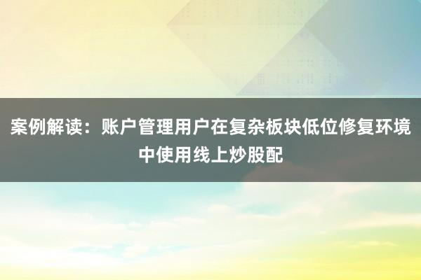 案例解读：账户管理用户在复杂板块低位修复环境中使用线上炒股配