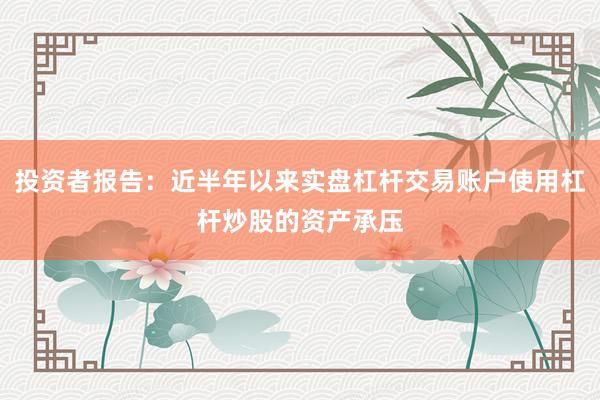 投资者报告：近半年以来实盘杠杆交易账户使用杠杆炒股的资产承压