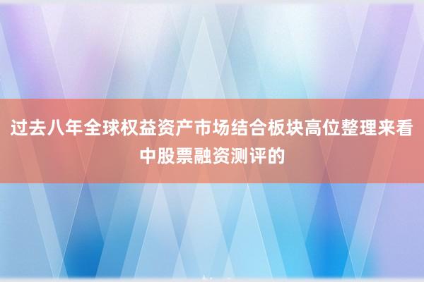 过去八年全球权益资产市场结合板块高位整理来看中股票融资测评的