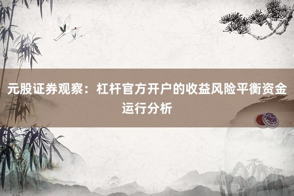 元股证券观察：杠杆官方开户的收益风险平衡资金运行分析