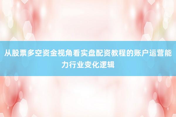 从股票多空资金视角看实盘配资教程的账户运营能力行业变化逻辑