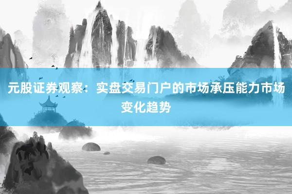 元股证券观察：实盘交易门户的市场承压能力市场变化趋势