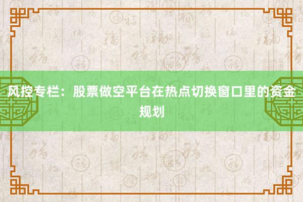 风控专栏：股票做空平台在热点切换窗口里的资金规划