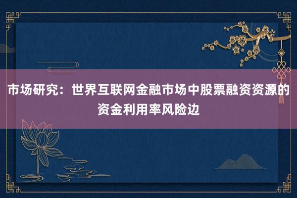 市场研究：世界互联网金融市场中股票融资资源的资金利用率风险边