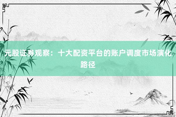 元股证券观察:十大配资平台的账户调度市场演化路径
