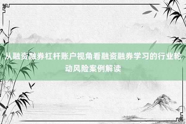 从融资融券杠杆账户视角看融资融券学习的行业轮动风险案例解读
