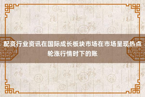配资行业资讯在国际成长板块市场在市场呈现热点轮涨行情时下的账