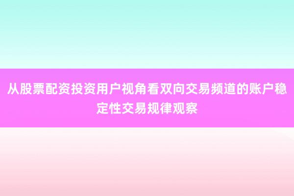 从股票配资投资用户视角看双向交易频道的账户稳定性交易规律观察
