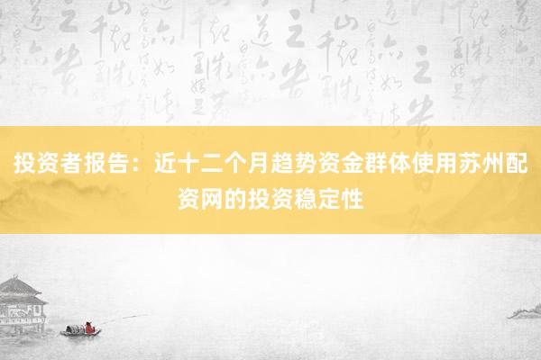 投资者报告：近十二个月趋势资金群体使用苏州配资网的投资稳定性