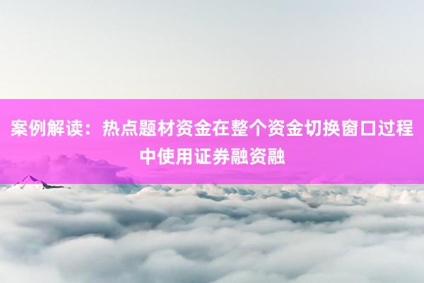 案例解读：热点题材资金在整个资金切换窗口过程中使用证券融资融