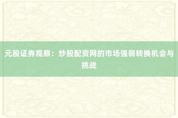 元股证券观察：炒股配资网的市场强弱转换机会与挑战