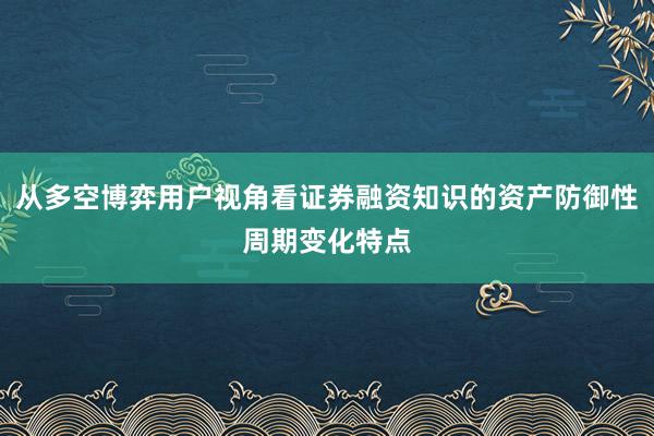 从多空博弈用户视角看证券融资知识的资产防御性周期变化特点