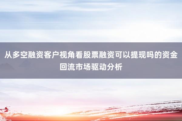 从多空融资客户视角看股票融资可以提现吗的资金回流市场驱动分析