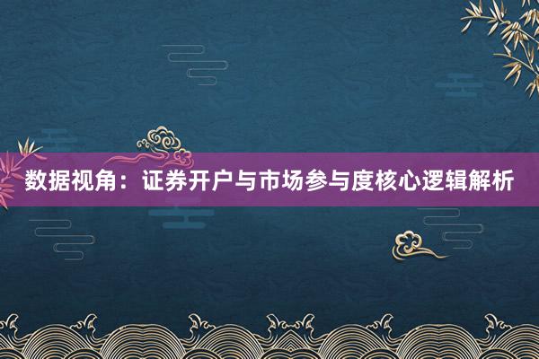 数据视角：证券开户与市场参与度核心逻辑解析