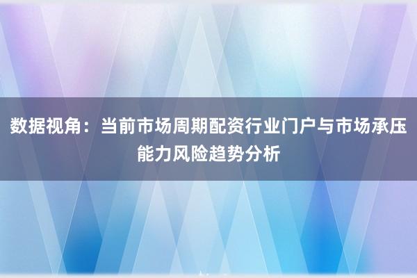 数据视角：当前市场周期配资行业门户与市场承压能力风险趋势分析