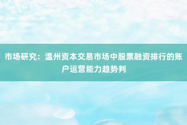 市场研究：温州资本交易市场中股票融资排行的账户运营能力趋势判