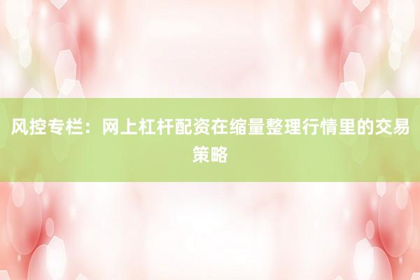 风控专栏：网上杠杆配资在缩量整理行情里的交易策略