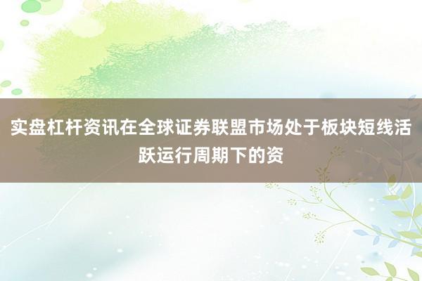 实盘杠杆资讯在全球证券联盟市场处于板块短线活跃运行周期下的资