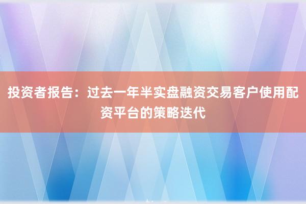 投资者报告：过去一年半实盘融资交易客户使用配资平台的策略迭代
