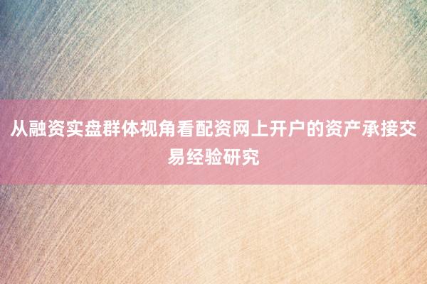 从融资实盘群体视角看配资网上开户的资产承接交易经验研究