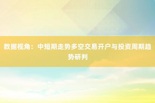数据视角：中短期走势多空交易开户与投资周期趋势研判