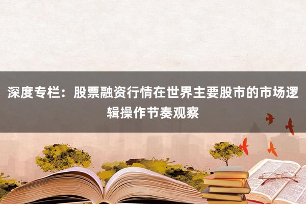 深度专栏：股票融资行情在世界主要股市的市场逻辑操作节奏观察