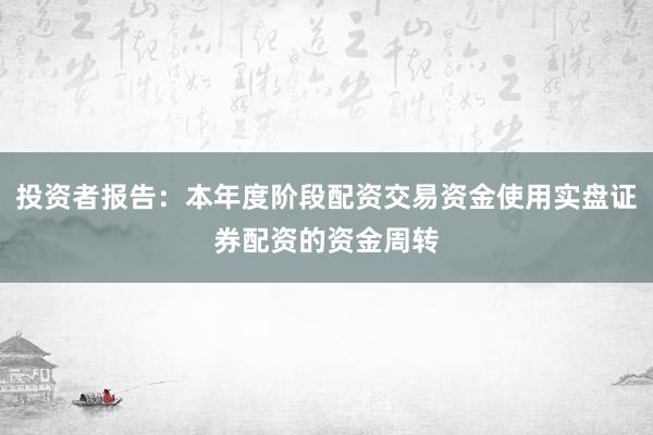 投资者报告：本年度阶段配资交易资金使用实盘证券配资的资金周转