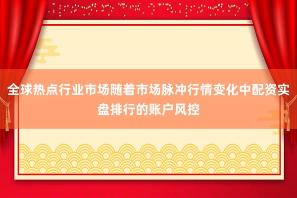 全球热点行业市场随着市场脉冲行情变化中配资实盘排行的账户风控