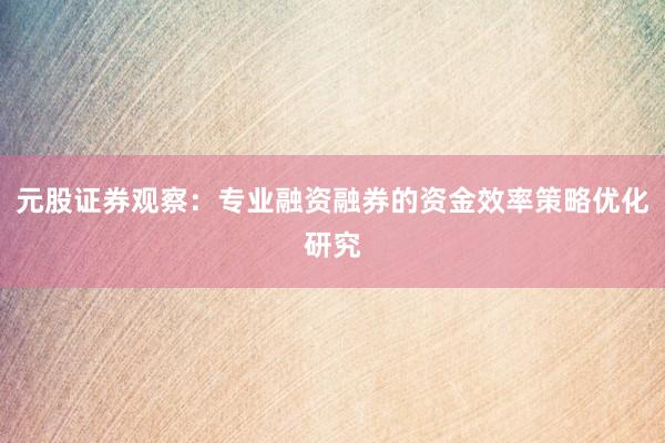 元股证券观察：专业融资融券的资金效率策略优化研究