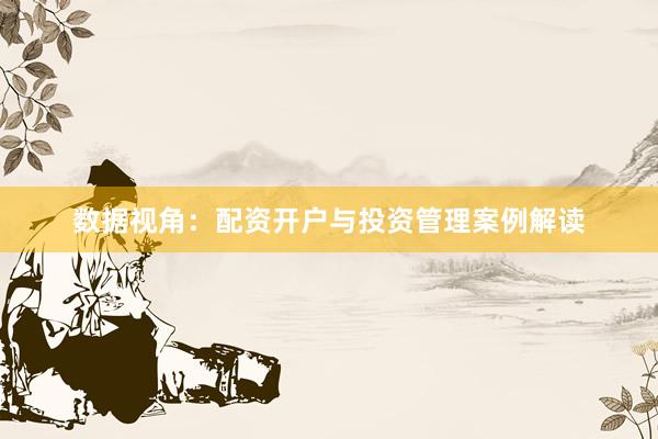 数据视角：配资开户与投资管理案例解读
