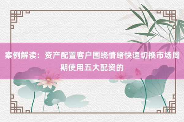 案例解读：资产配置客户围绕情绪快速切换市场周期使用五大配资的