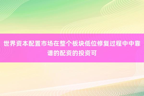 世界资本配置市场在整个板块低位修复过程中中靠谱的配资的投资可