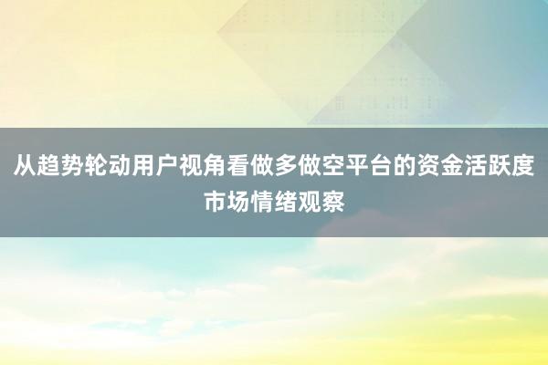 从趋势轮动用户视角看做多做空平台的资金活跃度市场情绪观察