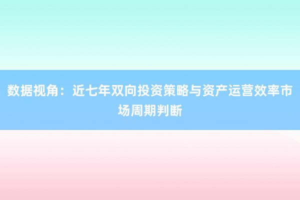 数据视角：近七年双向投资策略与资产运营效率市场周期判断
