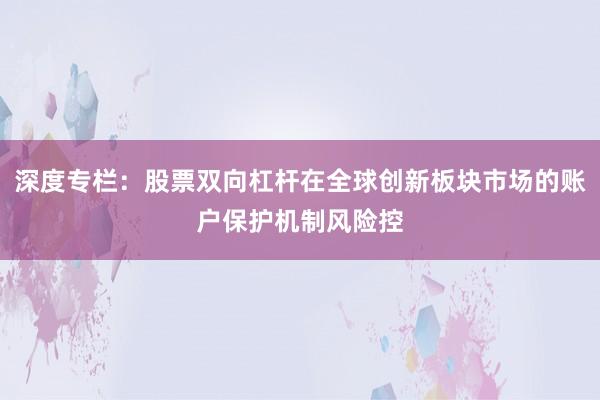 深度专栏：股票双向杠杆在全球创新板块市场的账户保护机制风险控